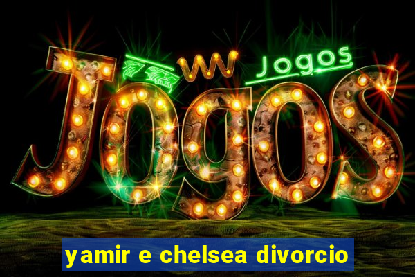 yamir e chelsea divorcio